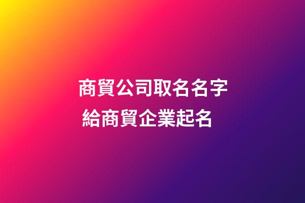 商貿公司取名名字 給商貿企業起名-第1張-公司起名-玄機派